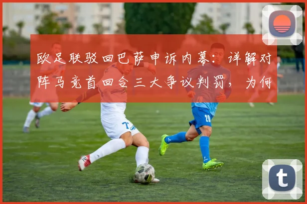 欧足联驳回巴萨申诉内幕:详解对阵马竞首回合三大争议判罚,为何申诉铁定失败