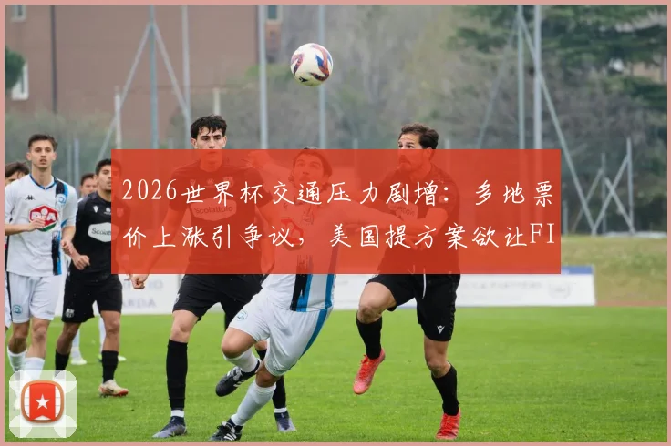 2026世界杯交通压力剧增:多地票价上涨引争议,美国提方案欲让FIFA分担费用