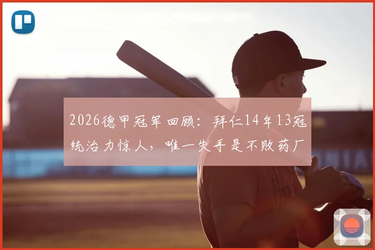 2026德甲冠军回顾：拜仁14年13冠统治力惊人，唯一失手是不败药厂勒沃库森