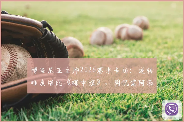 博洛尼亚主帅2026赛季专访：逆转难度堪比《碟中谍》，调侃需阿汤哥来救援，解读球队逆境生存策略