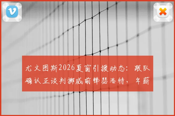 尤文图斯2026夏窗引援动态：跟队确认正谈判挪威前锋瑟洛特，年薪报价400万欧细节曝光
