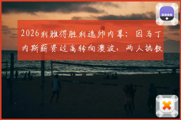 2026利雅得胜利选帅内幕:因马丁内斯薪资过高转向澳波,两人执教风格与球队需求深度对比