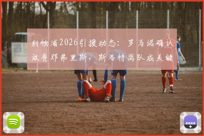 利物浦2026引援动态：罗马诺确认放弃邓弗里斯，斯洛特离队成关键转折点