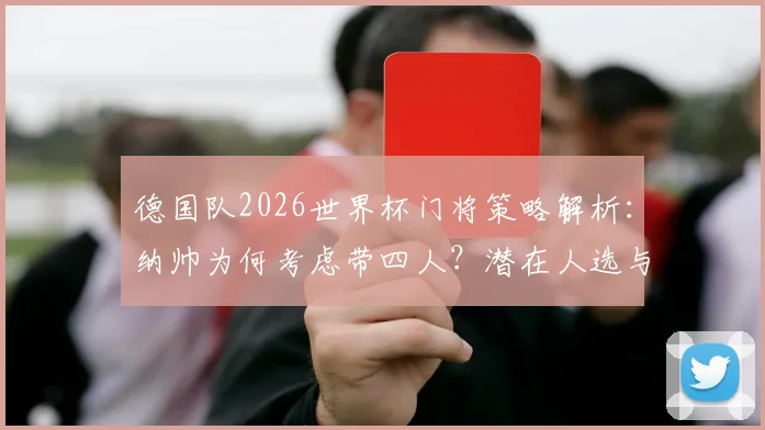 德国队2026世界杯门将策略解析：纳帅为何考虑带四人？潜在人选与战术影响全梳理