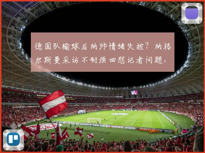 德国队输球后纳帅情绪失控？纳格尔斯曼采访不耐烦回怼记者问题，直言“我说了三遍了”引热议
