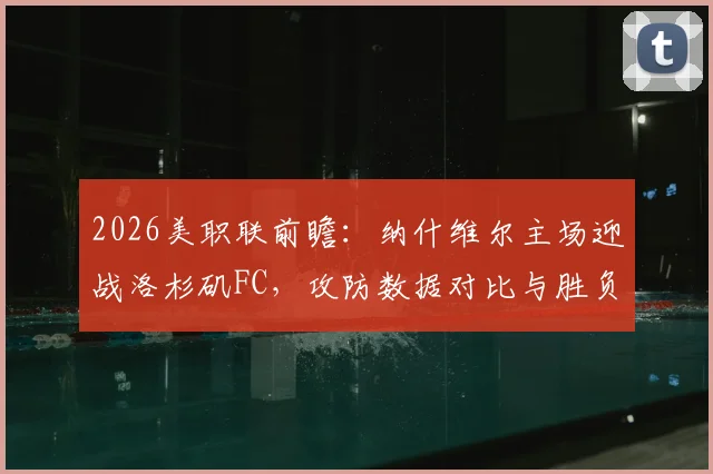 2026美职联前瞻：纳什维尔主场迎战洛杉矶FC，攻防数据对比与胜负关键点解析