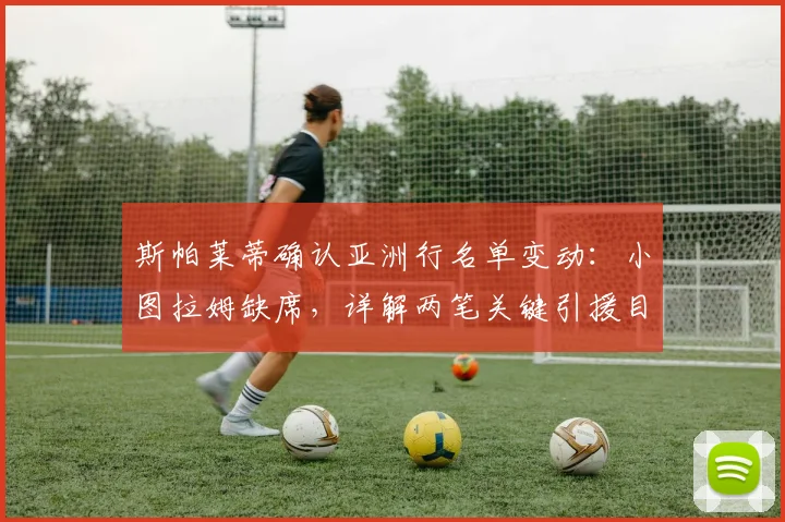 斯帕莱蒂确认亚洲行名单变动：小图拉姆缺席，详解两笔关键引援目标及国米夏窗动态