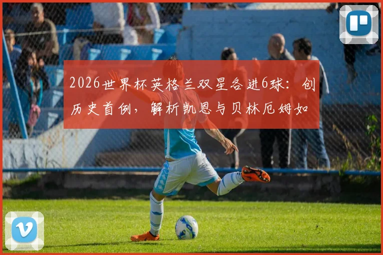 2026世界杯英格兰双星各进6球：创历史首例，解析凯恩与贝林厄姆如何引领三狮军团战术变革