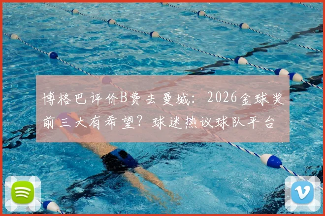 博格巴评价B费去曼城：2026金球奖前三大有希望？球迷热议球队平台对球星加成