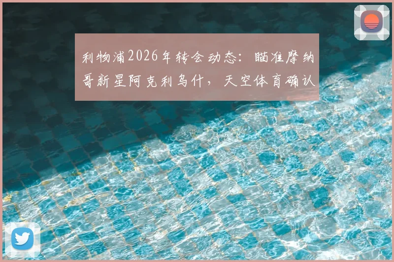 利物浦2026年转会动态：瞄准摩纳哥新星阿克利乌什，天空体育确认接触谈判开启