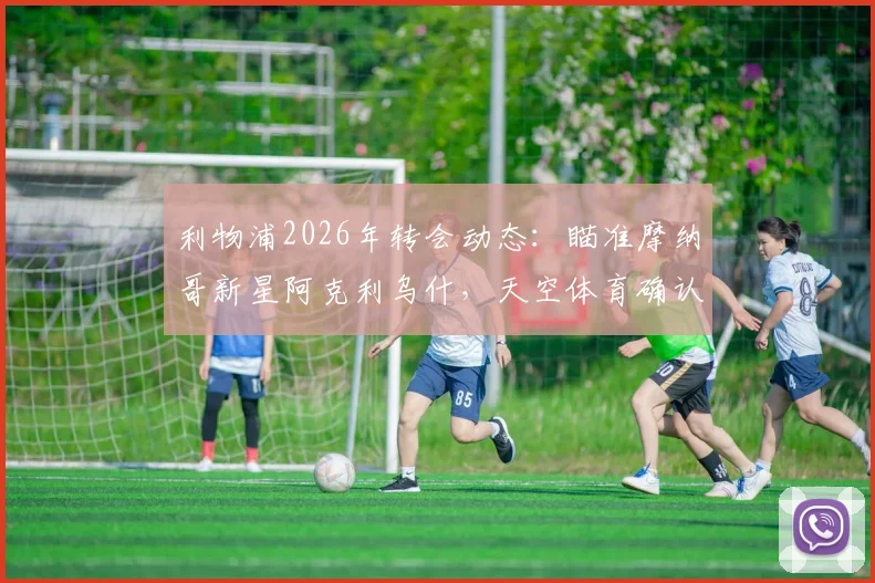 利物浦2026年转会动态：瞄准摩纳哥新星阿克利乌什，天空体育确认接触谈判开启
