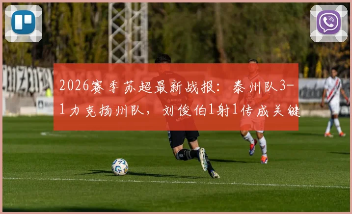 2026赛季苏超最新战报：泰州队3-1力克扬州队，刘俊伯1射1传成关键先生，附积分榜分析及球队战术解析