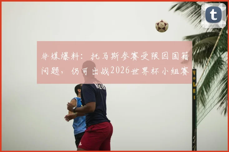 非媒爆料：托马斯参赛受限因国籍问题，仍可出战2026世界杯小组赛后两轮关键战