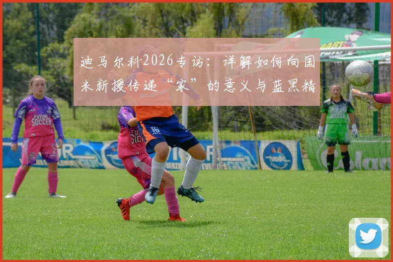 迪马尔科2026专访:详解如何向国米新援传递“家”的意义与蓝黑精神