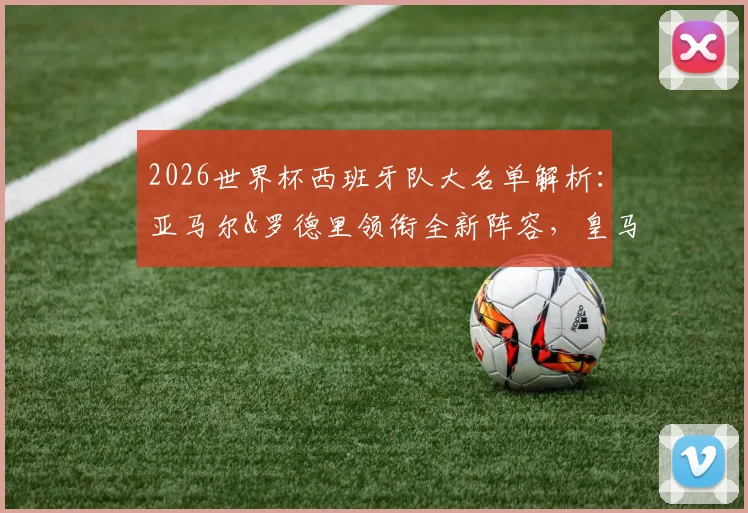 2026世界杯西班牙队大名单解析：亚马尔&罗德里领衔全新阵容，皇马无人入选引热议