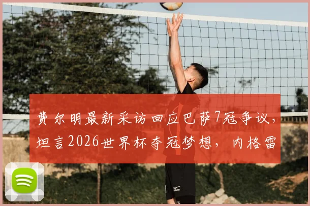 费尔明最新采访回应巴萨7冠争议，坦言2026世界杯夺冠梦想，内格雷拉案影响几何？
