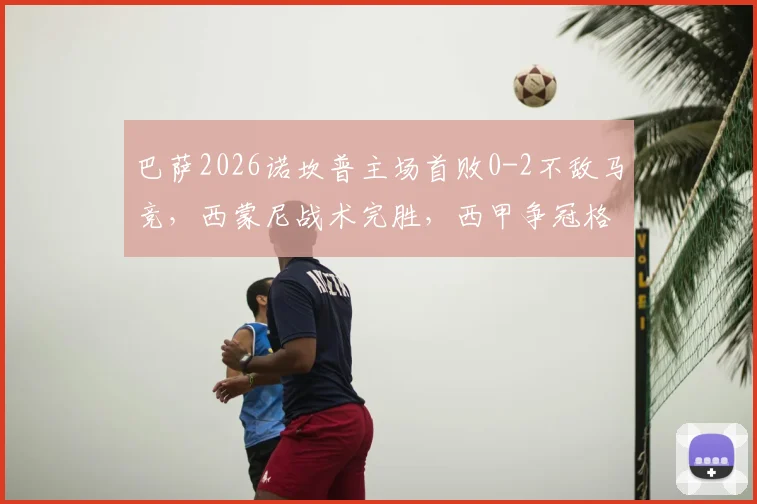 巴萨2026诺坎普主场首败0-2不敌马竞，西蒙尼战术完胜，西甲争冠格局再生变数
