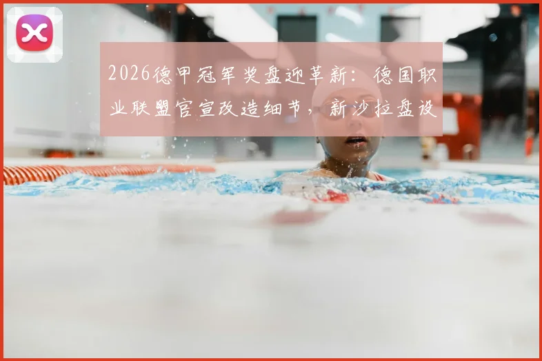 2026德甲冠军奖盘迎革新:德国职业联盟官宣改造细节,新沙拉盘设计耐用度再战30年