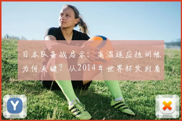 日本队备战启示：高温适应性训练为何关键？从2014年世界杯失利看2026年赛前准备
