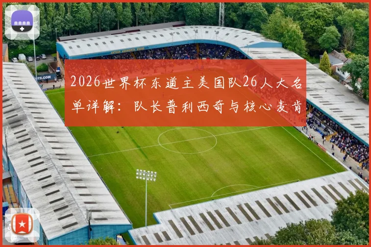 2026世界杯东道主美国队26人大名单详解：队长普利西奇与核心麦肯尼领衔，主场优势与阵容深度全面解析