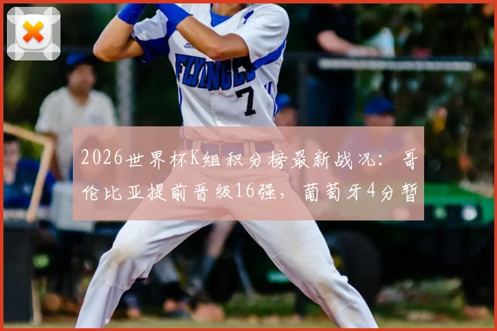2026世界杯K组积分榜最新战况:哥伦比亚提前晋级16强,葡萄牙4分暂居第二出线形势解析