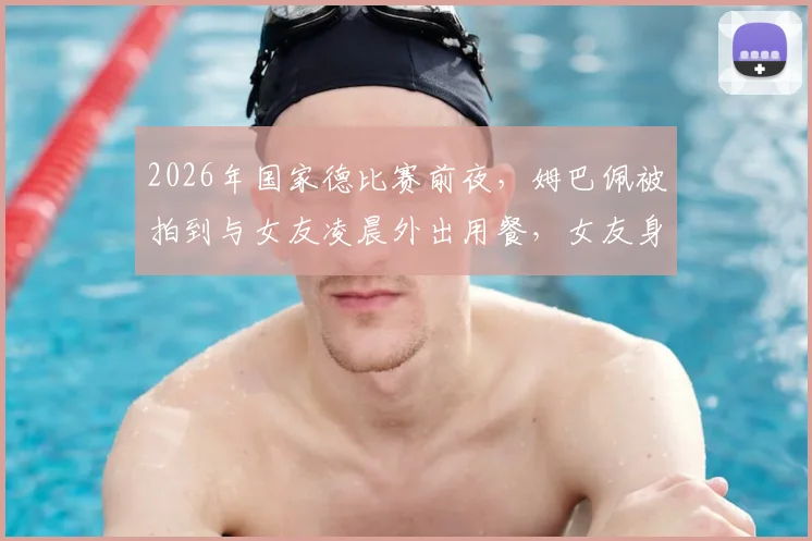 2026年国家德比赛前夜，姆巴佩被拍到与女友凌晨外出用餐，女友身份、就餐地点及对比赛状态影响引热议
