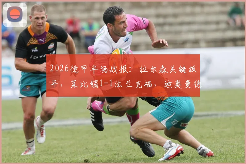 2026德甲半场战报：拉尔森关键扳平，莱比锡1-1法兰克福，迪奥曼德后防解析