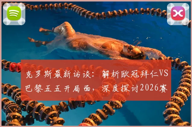 克罗斯最新访谈：解析欧冠拜仁VS巴黎五五开局面，深度探讨2026赛季拜仁冲击三冠王可能性