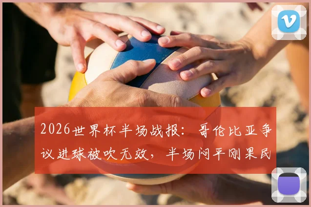2026世界杯半场战报：哥伦比亚争议进球被吹无效，半场闷平刚果民主共和国